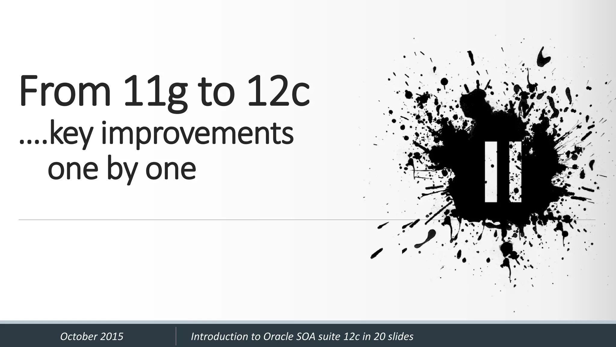 From 11g to 12c ….key improvements one by one October 2015 Introduction to Oracle SOA suite 12c in 20 slides 