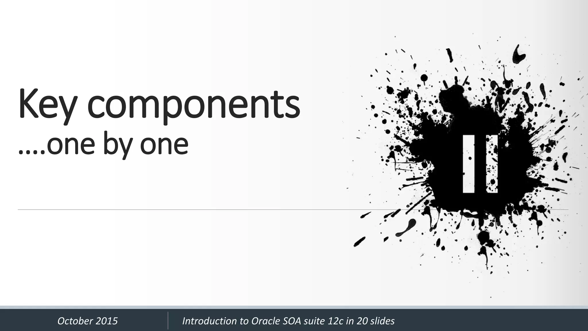 Key components ….one by one October 2015 Introduction to Oracle SOA suite 12c in 20 slides 