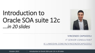 Introduction to
Oracle SOA suite 12c
….in 20 slides
VINCENZO CAPOZZOLI
IT SENIOR CONSULTANT
IE.LINKEDIN.COM/IN/VINCENZOCAPOZZOLI
October 2015 Introduction to Oracle SOA suite 12c in 20 slides
 