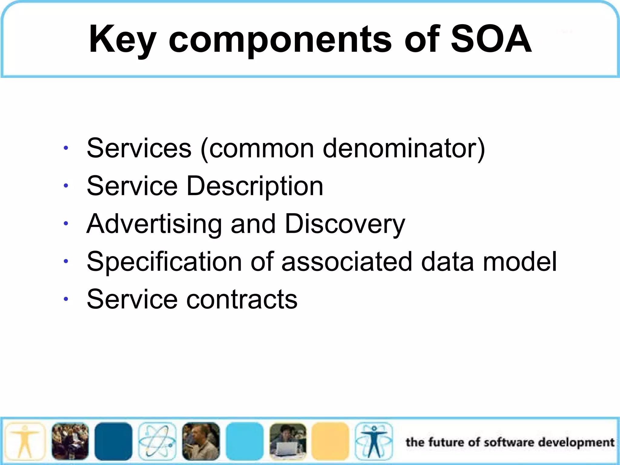 Key components of SOA Services (common denominator) Service Description Advertising and Discovery Specification of associated data model Service contracts 