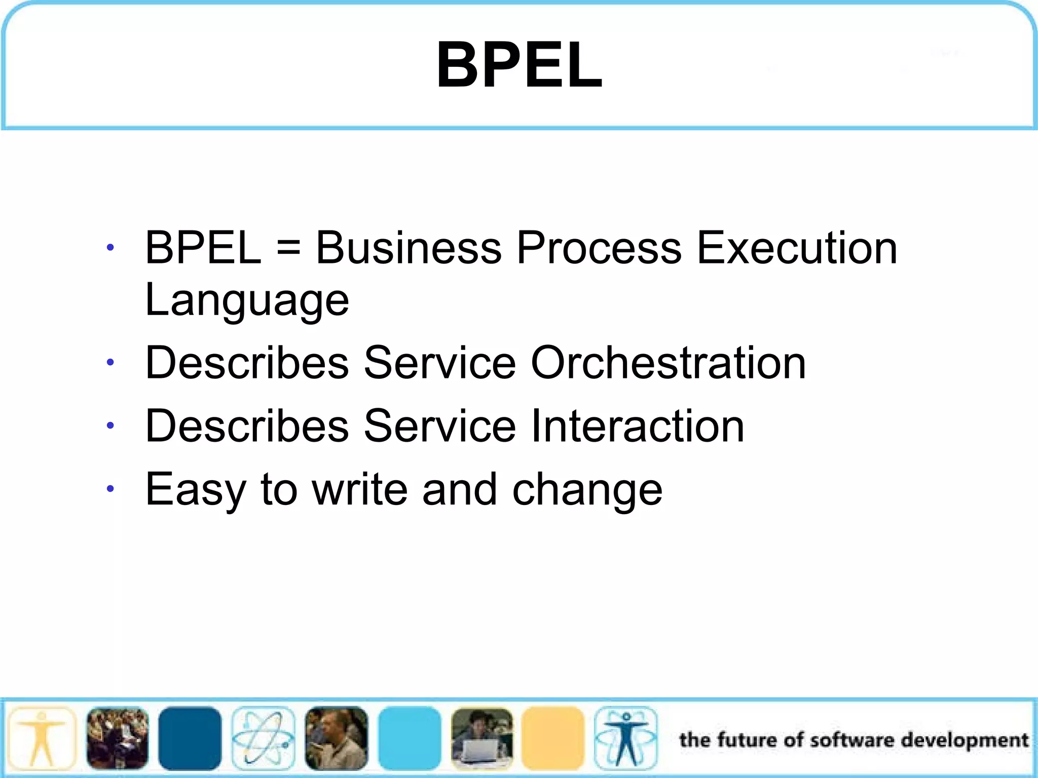 BPEL BPEL = Business Process Execution Language Describes Service Orchestration Describes Service Interaction Easy to write and change 