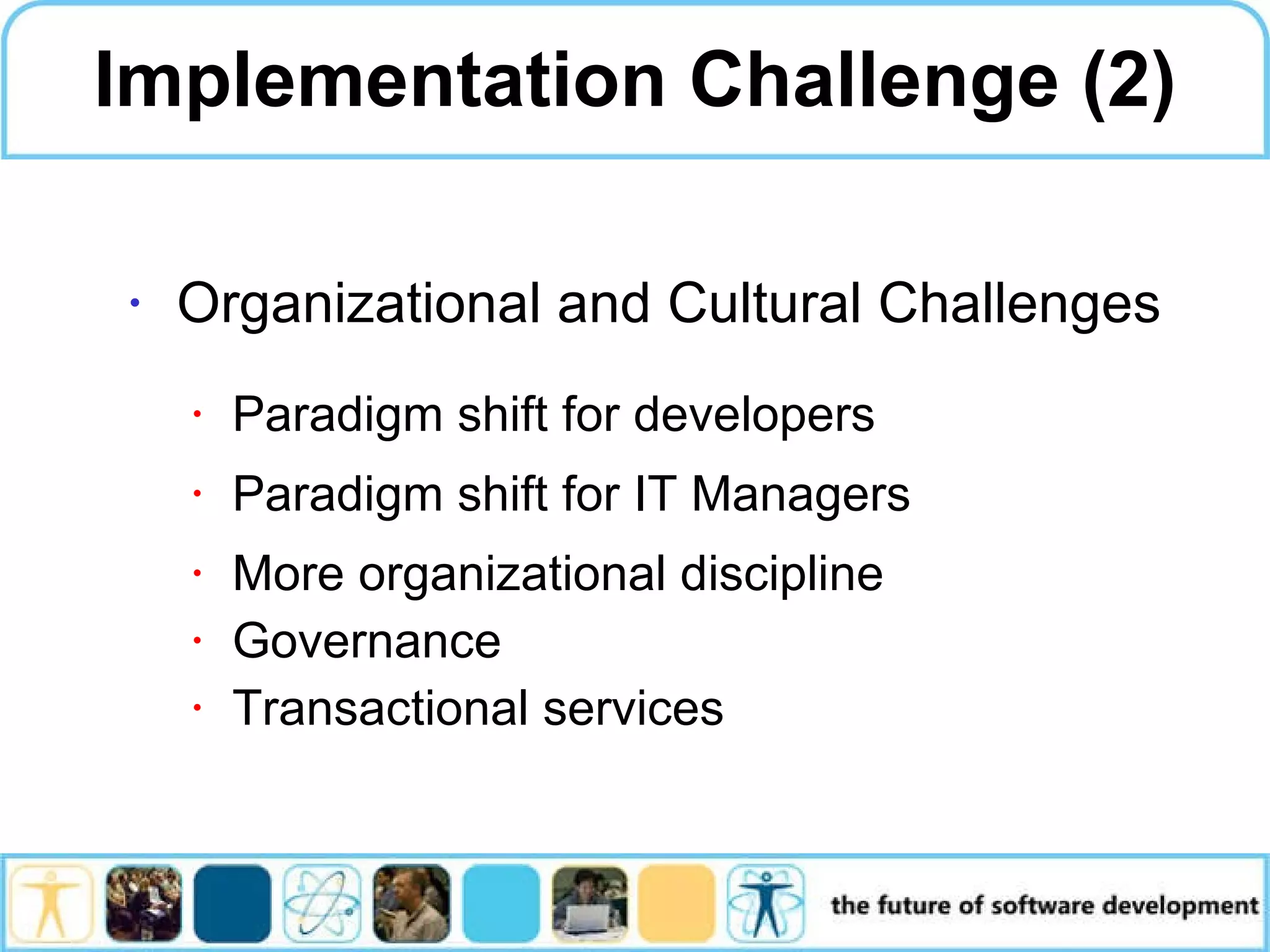 Implementation Challenge (2) Organizational and Cultural Challenges Paradigm shift for developers Paradigm shift for IT Managers More organizational discipline Governance Transactional services 
