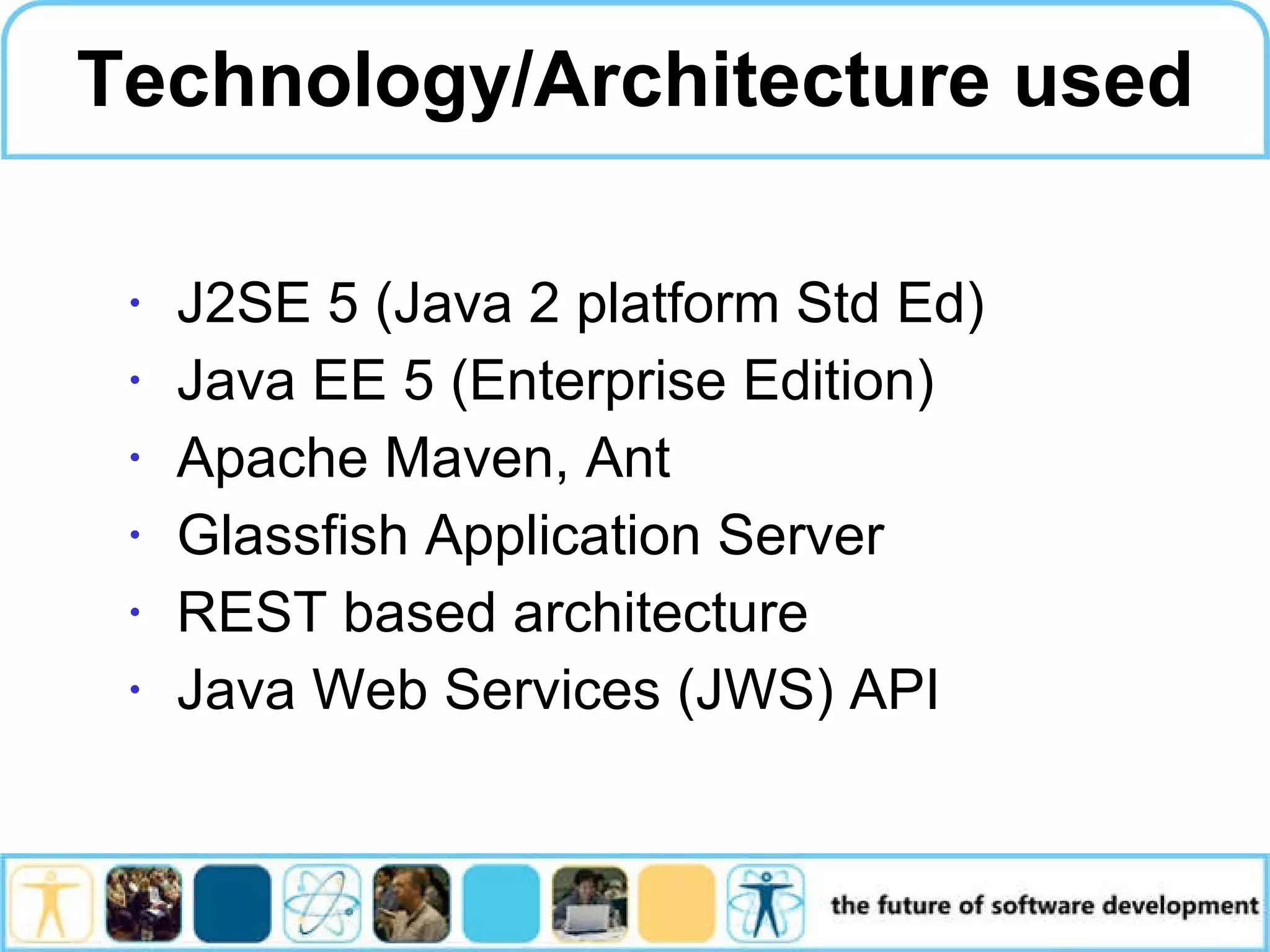 Technology/Architecture used J2SE 5 (Java 2 platform Std Ed) Java EE 5 (Enterprise Edition) Apache Maven, Ant Glassfish Application Server REST based architecture Java Web Services (JWS) API 