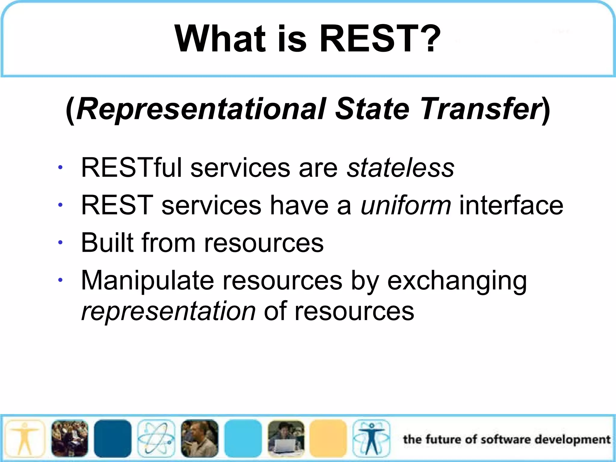 What is REST? RESTful services are stateless REST services have a uniform interface Built from resources Manipulate resources by exchanging representation of resources ( Representational State Transfer ) 