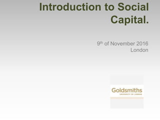 Introduction to Social
Capital.
9th of November 2016
London
 