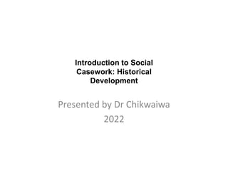 Introduction to Social
Casework: Historical
Development
Presented by Dr Chikwaiwa
2022
 