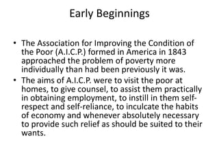 Early Beginnings
• The Association for Improving the Condition of
the Poor (A.I.C.P.) formed in America in 1843
approached...