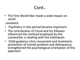 Cont..
• The First World War made a wide impact on
social
casework.
• Psychiatry in this period became important.
• The co...