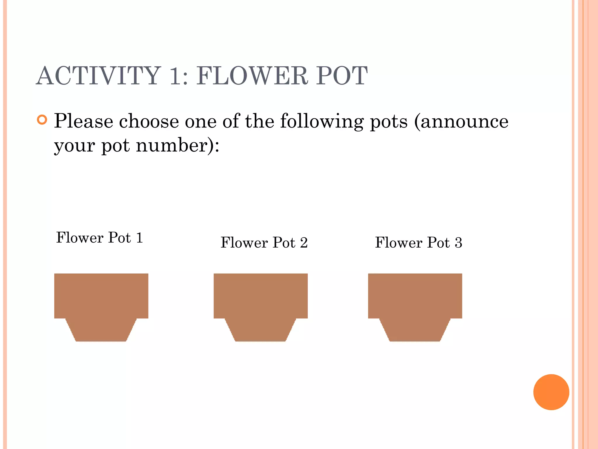 ACTIVITY 1: FLOWER POT Please choose one of the following pots (announce your pot number): Flower Pot 1 Flower Pot 2 Flower Pot 3 