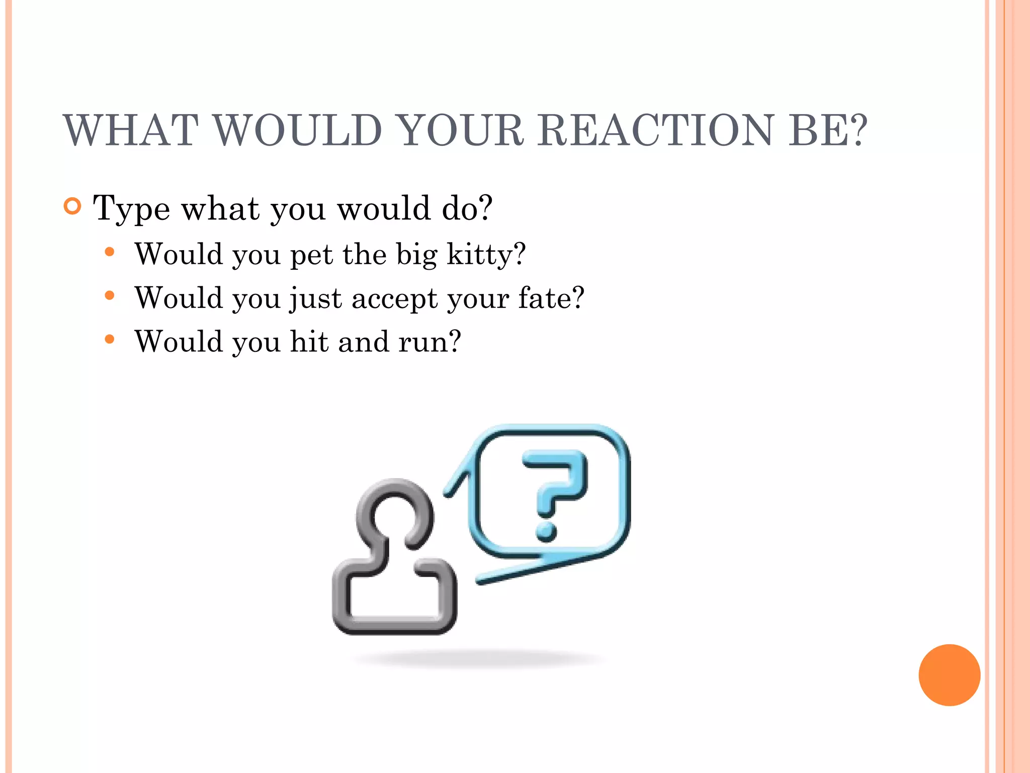 WHAT WOULD YOUR REACTION BE? Type what you would do? Would you pet the big kitty? Would you just accept your fate? Would you hit and run? 