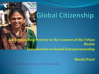 Understanding Poverty in the Context of the Urban
                                             Realm
          Introduction to Social Entrepreneurship

                                              Sheela Patel
By Timothy Ong, Gavin Goh and Wee Yeong Xin
 