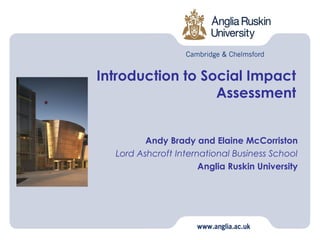 Introduction to Social Impact
                  Assessment


         Andy Brady and Elaine McCorriston
  Lord Ashcroft International Business School
                      Anglia Ruskin University
 