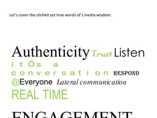 Let’s cover the clichéd yet true words of s.media wisdom:  Authenticity   Trust   Listen   It’s a conversation  Respond   @ Everyone  Lateral communication  REAL TIME ENGAGEMENT 