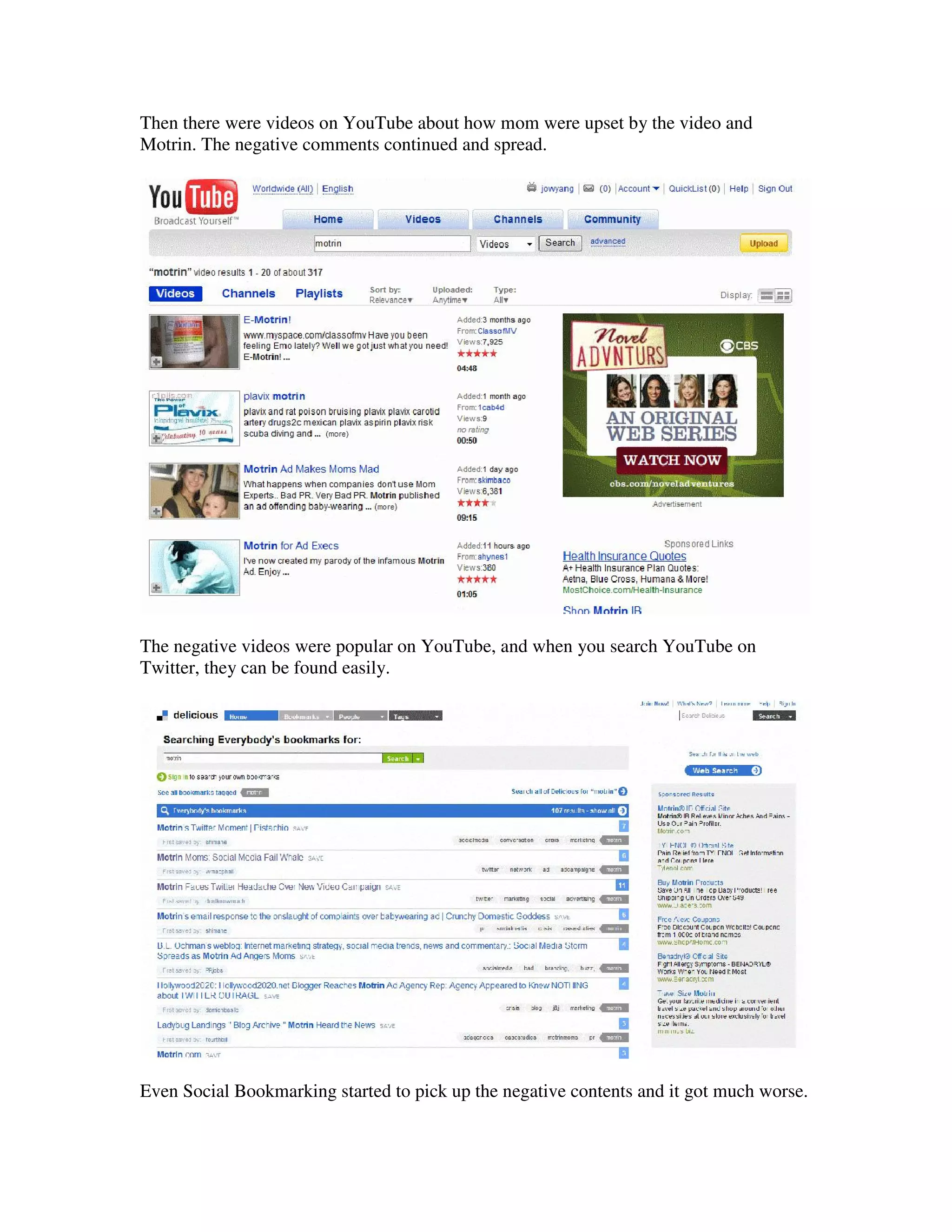 Then there were videos on YouTube about how mom were upset by the video and
Motrin. The negative comments continued and spread.




The negative videos were popular on YouTube, and when you search YouTube on
Twitter, they can be found easily.




Even Social Bookmarking started to pick up the negative contents and it got much worse.
 