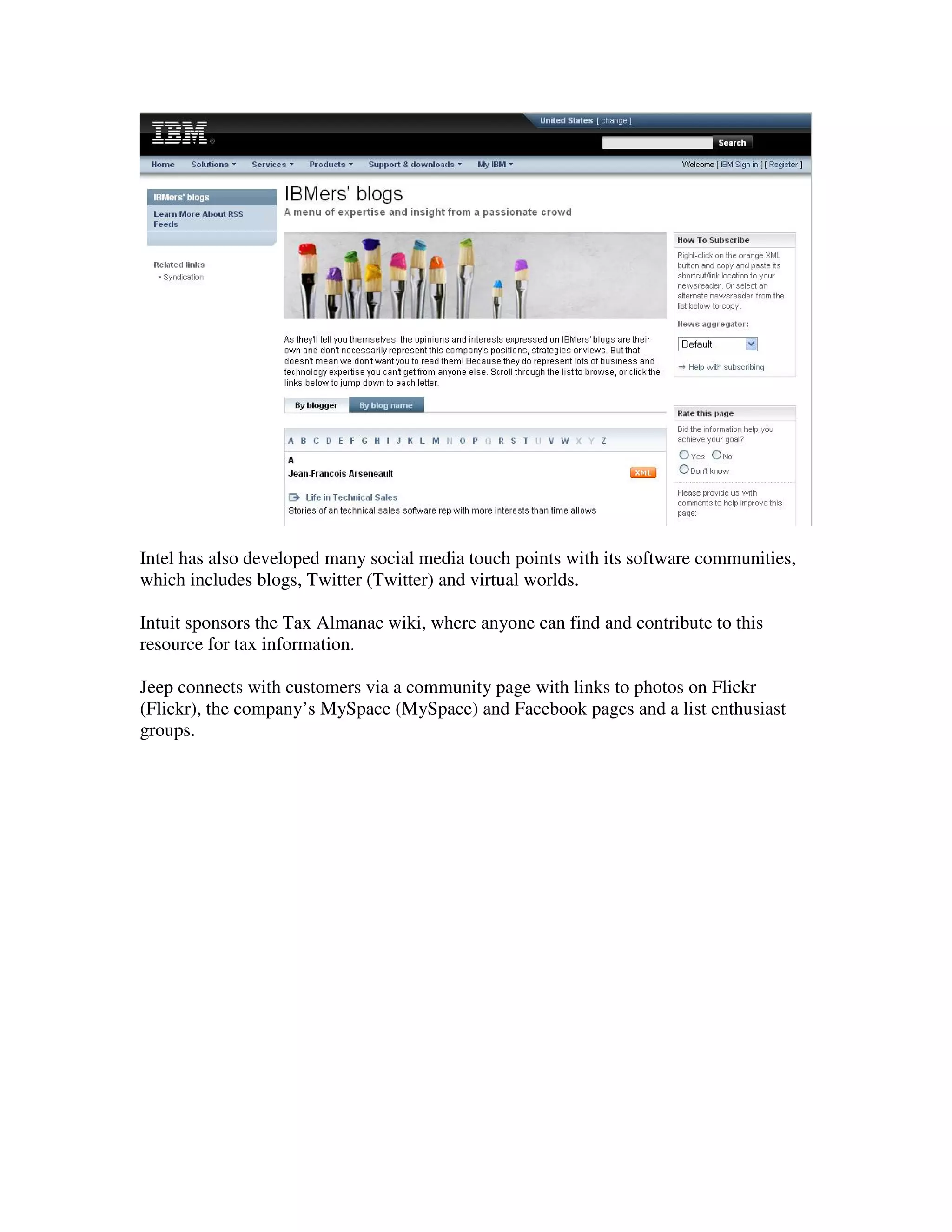 Intel has also developed many social media touch points with its software communities,
which includes blogs, Twitter (Twitter) and virtual worlds.

Intuit sponsors the Tax Almanac wiki, where anyone can find and contribute to this
resource for tax information.

Jeep connects with customers via a community page with links to photos on Flickr
(Flickr), the company’s MySpace (MySpace) and Facebook pages and a list enthusiast
groups.
 