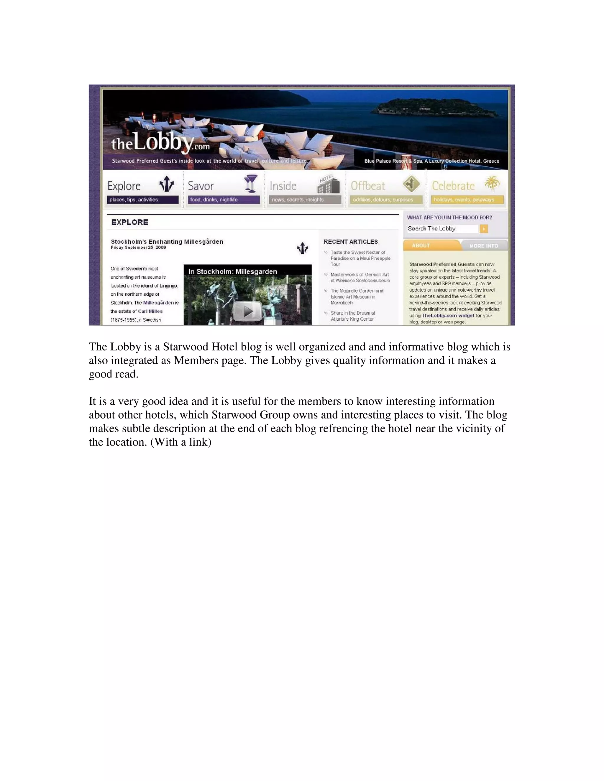 The Lobby is a Starwood Hotel blog is well organized and and informative blog which is
also integrated as Members page. The Lobby gives quality information and it makes a
good read.

It is a very good idea and it is useful for the members to know interesting information
about other hotels, which Starwood Group owns and interesting places to visit. The blog
makes subtle description at the end of each blog refrencing the hotel near the vicinity of
the location. (With a link)
 