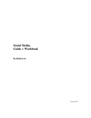 Social Media.
Guide + Workbook


By Robin Low




                   Copyright 2009
 