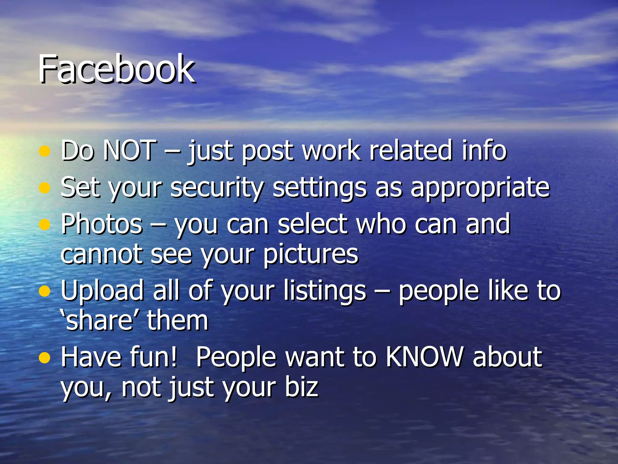 Facebook Do NOT – just post work related info Set your security settings as appropriate Photos – you can select who can and cannot see your pictures Upload all of your listings – people like to ‘share’ them Have fun!  People want to KNOW about you, not just your biz 