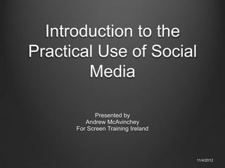 Introduction to the
Practical Use of Social
        Media

             Presented by
         Andrew McAvinchey
      For Screen Training Ireland




                                    11/4/2012
 