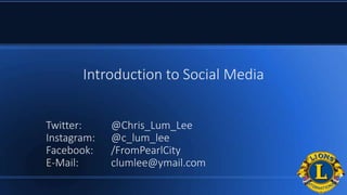 Introduction to Social Media
Twitter: @Chris_Lum_Lee
Instagram: @c_lum_lee
Facebook: /FromPearlCity
E-Mail: clumlee@ymail.com
 
