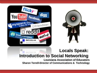 Locals Speak:  Introduction to Social Networking  Louisiana Association of Educators Sharon Terrell-Director of Communications &  Technology 