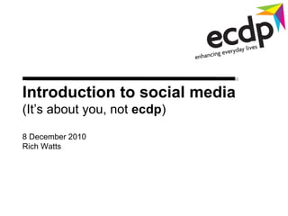 Introduction to social media  (It’s about you, not  ecdp ) 8 December 2010 Rich Watts 