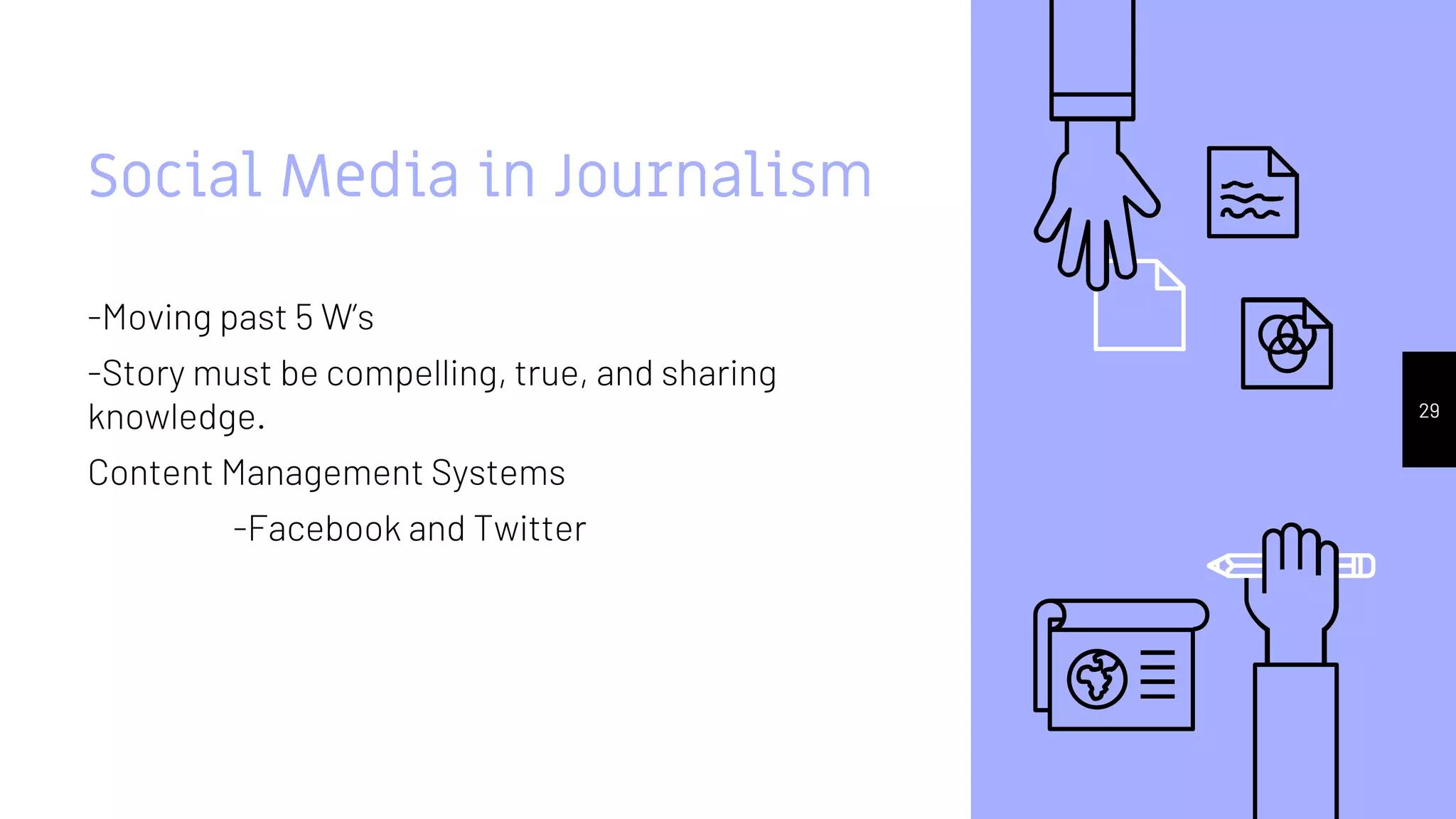 Social Media in Journalism
-Moving past 5 W’s
-Story must be compelling, true, and sharing
knowledge.
Content Management Systems
-Facebook and Twitter
29
 