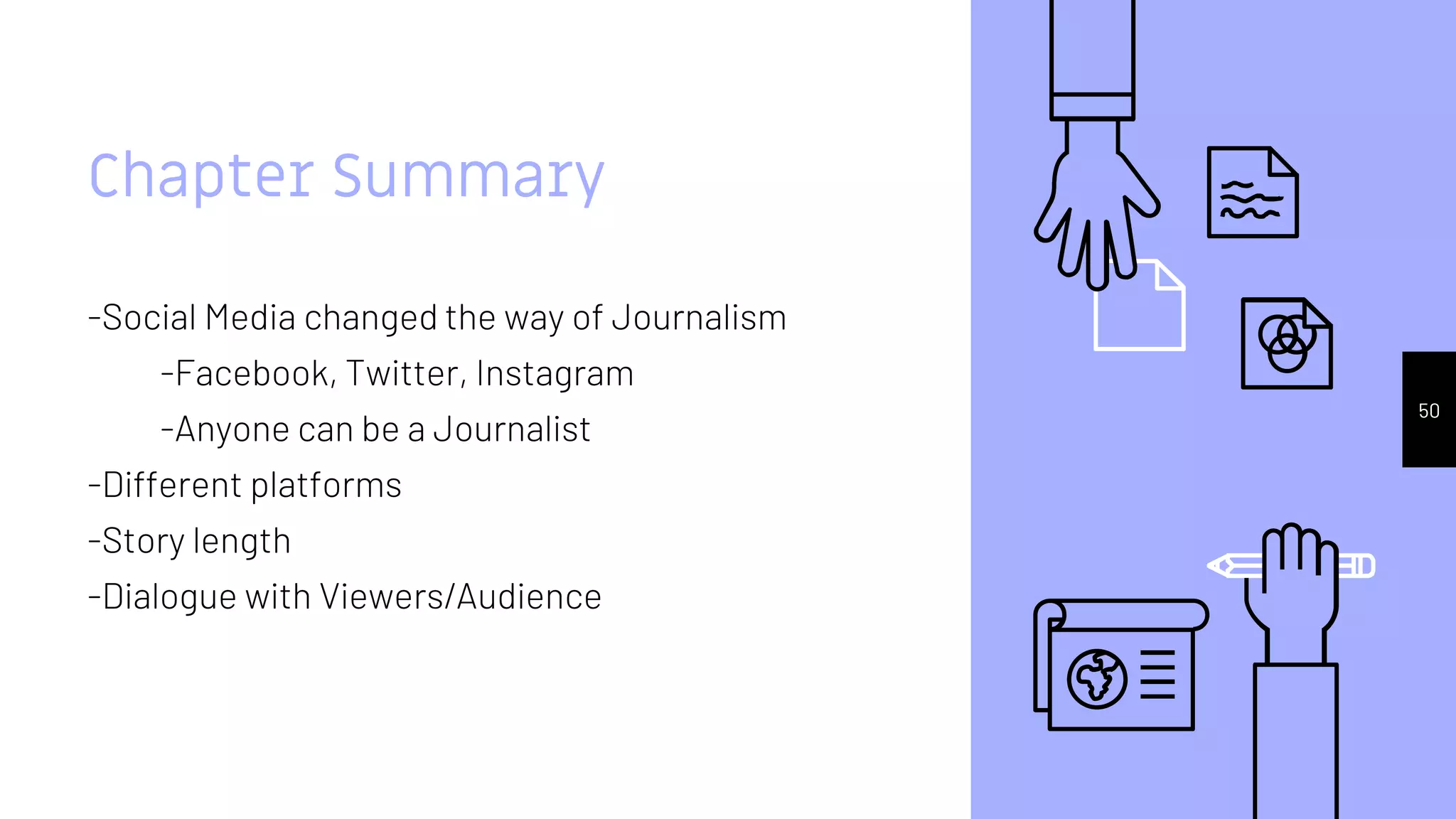 Chapter Summary
-Social Media changed the way of Journalism
-Facebook, Twitter, Instagram
-Anyone can be a Journalist
-Different platforms
-Story length
-Dialogue with Viewers/Audience
50
 