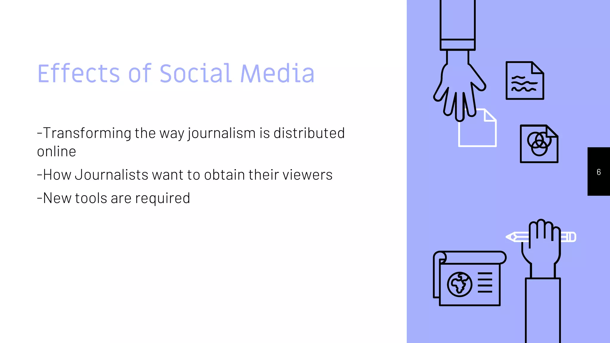 Effects of Social Media
-Transforming the way journalism is distributed
online
-How Journalists want to obtain their viewers
-New tools are required
6
 