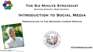 The Six Minute Strategist
                              Business Strategy, Work Smarter


                     Introduction to Social Media
                      Presentation to The Recovery Career Service




                                                                http://jbdcolley.com
© John colley 2012
 