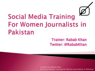 Trainer: Rabab Khan
          Twitter: @RababKhan




Created by Rabab Khan
For Social Media Training for Women Journalists in Pakistan
 