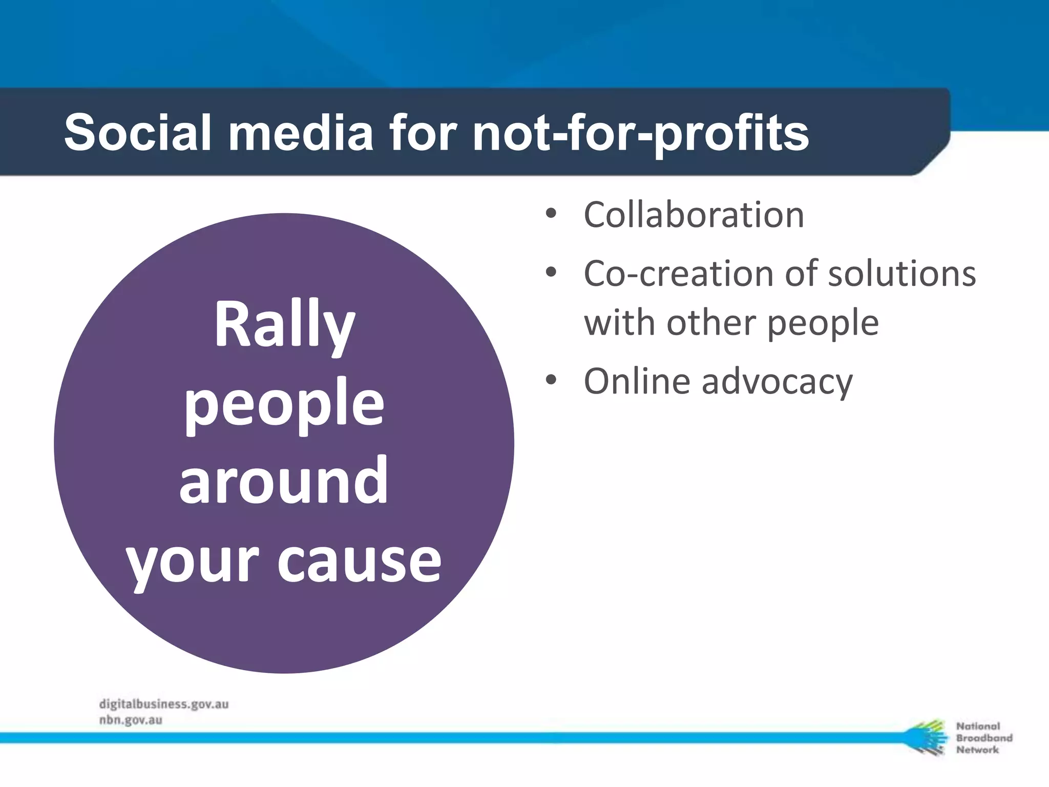 Social media for not-for-profits
                    • Collaboration
                    • Co-creation of solutions
     Rally            with other people
                    • Online advocacy
    people
    around
  your cause
 