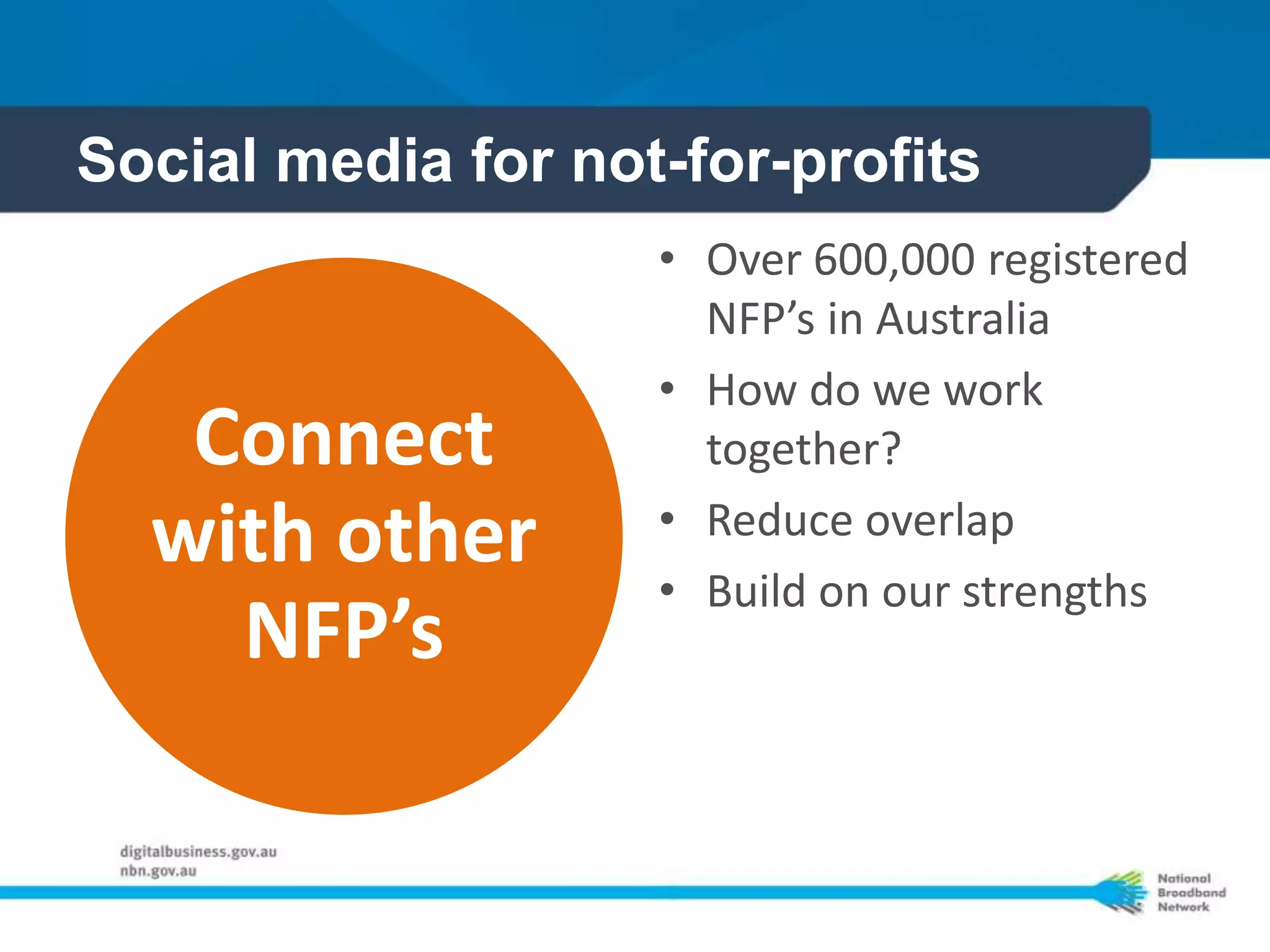 Social media for not-for-profits
                    • Over 600,000 registered
                      NFP’s in Australia
                    • How do we work
   Connect            together?
                    • Reduce overlap
  with other
                    • Build on our strengths
    NFP’s
 