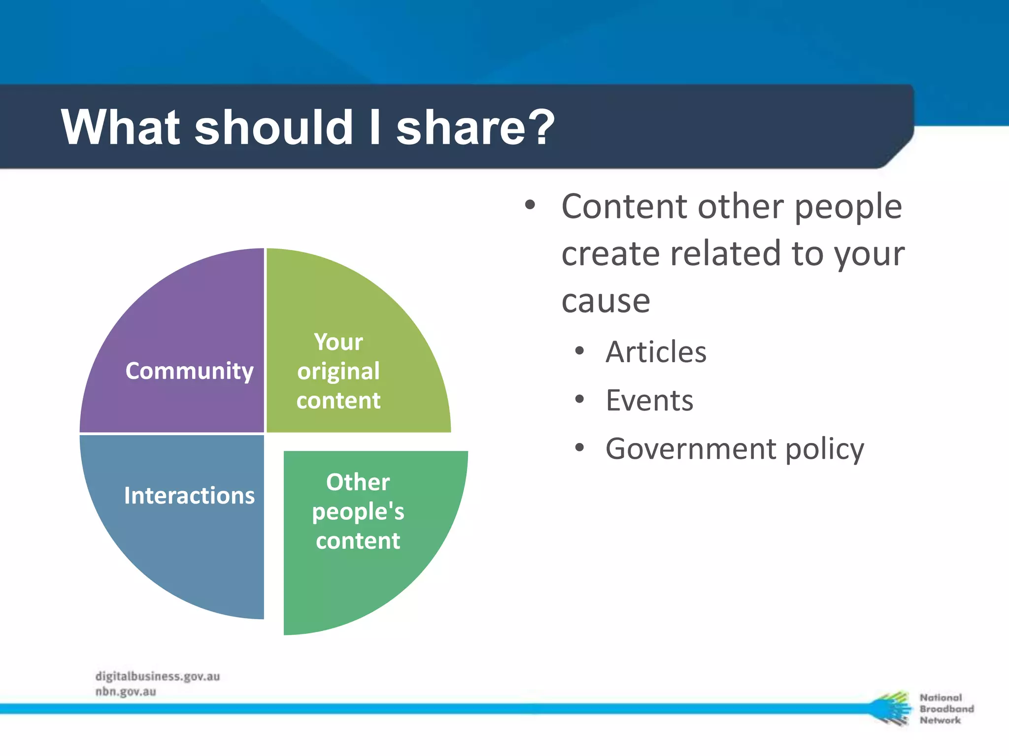 What should I share?
                             • Content other people
                               create related to your
                               cause
                  Your          • Articles
  Community      original
                 content        • Events
                                • Government policy
                   Other
  Interactions
                  people's
                  content
 