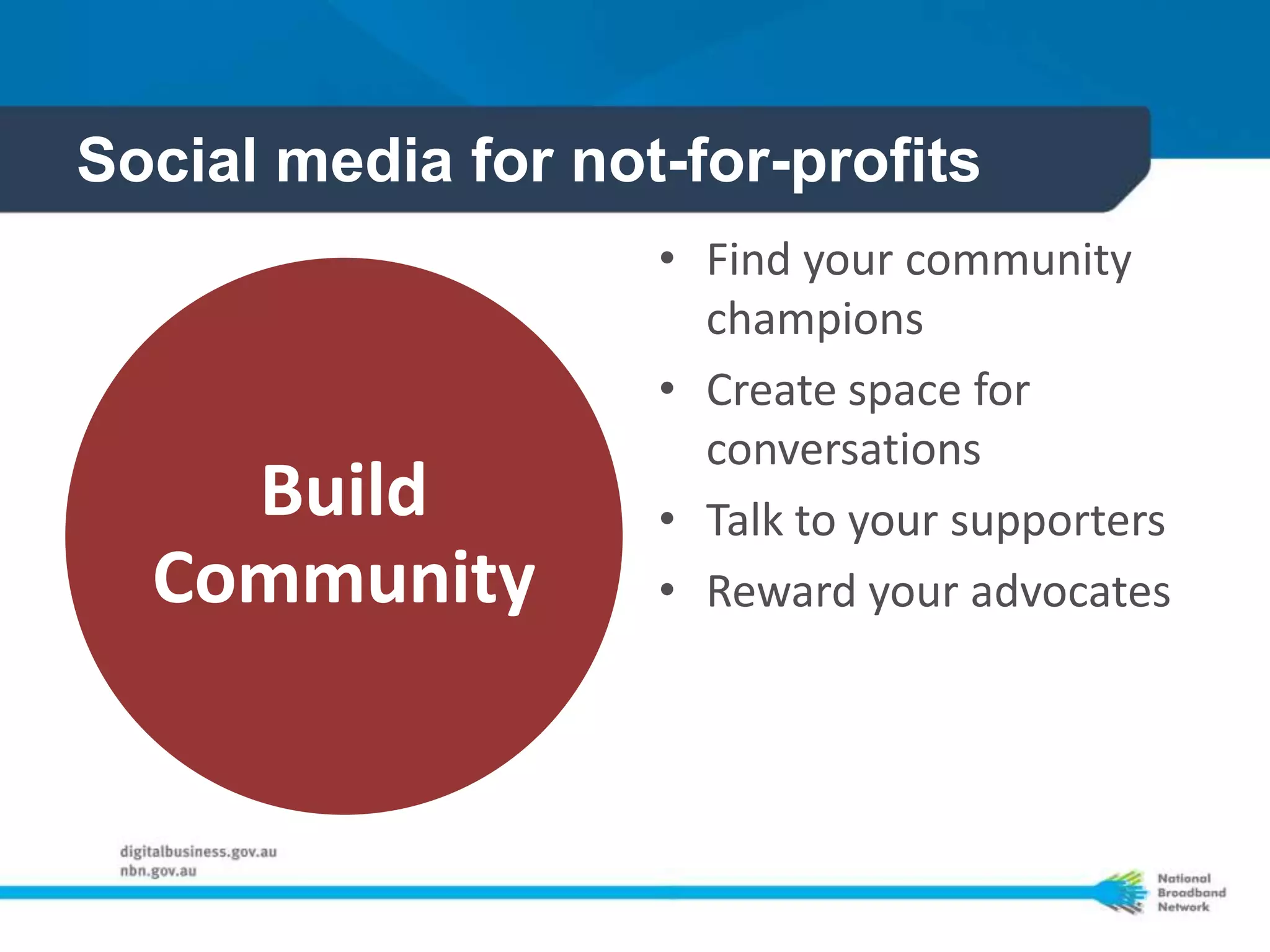 Social media for not-for-profits
                    • Find your community
                      champions
                    • Create space for
                      conversations
    Build           • Talk to your supporters
  Community         • Reward your advocates
 