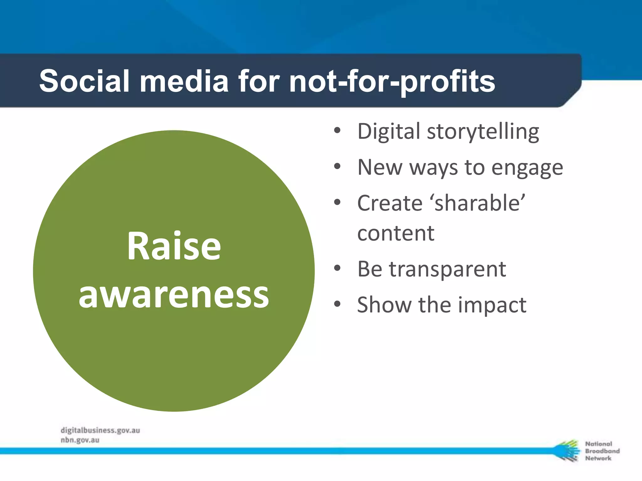 Social media for not-for-profits
                    • Digital storytelling
                    • New ways to engage
                    • Create ‘sharable’
                      content
    Raise           • Be transparent
  awareness         • Show the impact
 