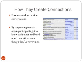 How They Create Connections
       Forums are slow motion
        conversations.

       By responding to each
        other, participants get to
        know each other and build
        new connections even
        though they‘ve never met.




102
 