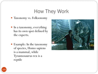 How They Work
       Taxonomy vs. Folksonomy


       In a taxonomy, everything
        has its own spot defined by
        the experts.

       Example: In the taxonomy
        of species, Homo sapiens
        is a mammal, while
        Tyrannosaurus rex is a
        reptile

109
 
