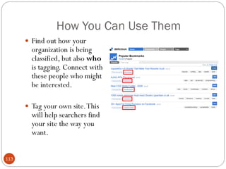 How You Can Use Them
       Find out how your
        organization is being
        classified, but also who
        is tagging. Connect with
        these people who might
        be interested.

       Tag your own site. This
        will help searchers find
        your site the way you
        want.


113
 