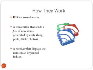 How They Work
       RSS has two elements.


       A transmitter that sends a
        feed of new items
        generated by a site (blog
        posts, Flickr photos).

       A receiver that displays the
        items in an organized
        fashion.

117
 