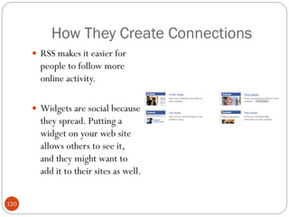 How They Create Connections
       RSS makes it easier for
        people to follow more
        online activity.

       Widgets are social because
        they spread. Putting a
        widget on your web site
        allows others to see it,
        and they might want to
        add it to their sites as well.


120
 