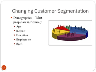 Changing Customer Segmentation
       Demographics – What
       people are intrinsically
         Age
         Income
         Education
         Employment
         Race




131
 
