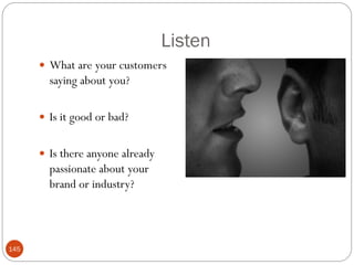 Listen
       What are your customers
        saying about you?

       Is it good or bad?


       Is there anyone already
        passionate about your
        brand or industry?



145
 