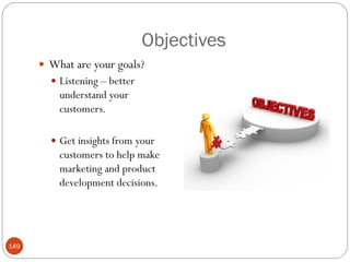Objectives
       What are your goals?
         Listening – better
          understand your
          customers.

         Get insights from your
          customers to help make
          marketing and product
          development decisions.




149
 
