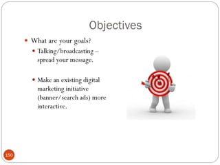Objectives
       What are your goals?
         Talking/broadcasting –
          spread your message.

         Make an existing digital
          marketing initiative
          (banner/search ads) more
          interactive.




150
 