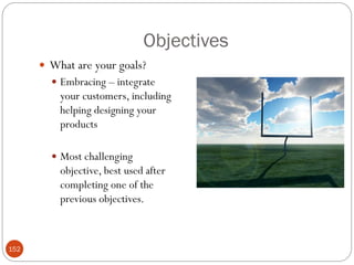 Objectives
       What are your goals?
         Embracing – integrate
          your customers, including
          helping designing your
          products

         Most challenging
          objective, best used after
          completing one of the
          previous objectives.



152
 