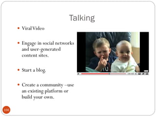 Talking
       Viral Video


       Engage in social networks
        and user-generated
        content sites.

       Start a blog.


       Create a community –use
        an existing platform or
        build your own.

156
 