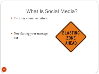 What Is Social Media?
      Two-way communications




      Not blasting your message
       out




16
 