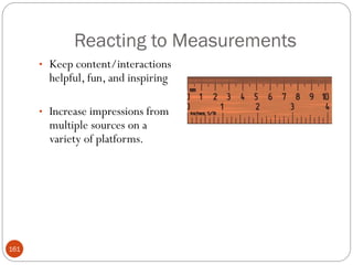 Reacting to Measurements
      • Keep content/interactions
        helpful, fun, and inspiring

      • Increase impressions from
        multiple sources on a
        variety of platforms.




161
 