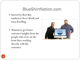 BlueShirtNation.com
       Started by Best Buy
        marketers Steve Bendt and
        Gary Koelling.

       Wanted to get better
        customer insights from the
        people who were on the
        front lines working
        directly with the
        customer.


180
 